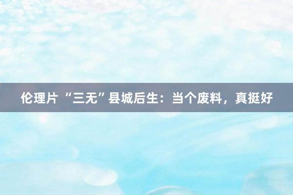 伦理片 “三无”县城后生：当个废料，真挺好