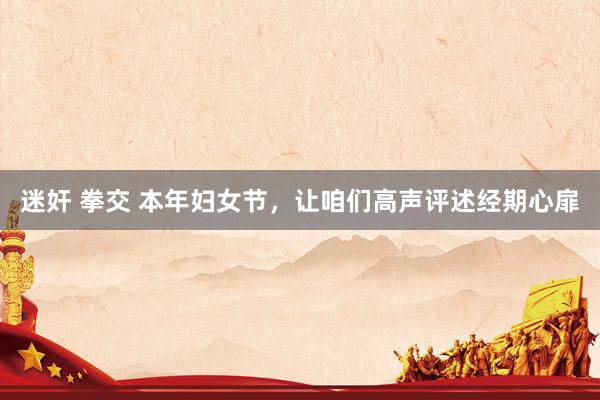 迷奸 拳交 本年妇女节，让咱们高声评述经期心扉