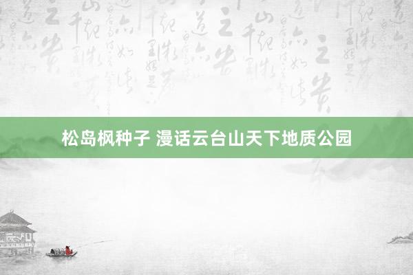 松岛枫种子 漫话云台山天下地质公园