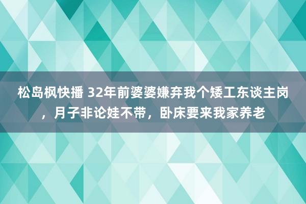 松岛枫快播 32年前婆婆嫌弃我个矮工东谈主岗，月子非论娃不带，卧床要来我家养老