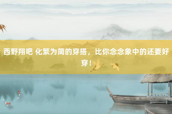 西野翔吧 化繁为简的穿搭，比你念念象中的还要好穿！