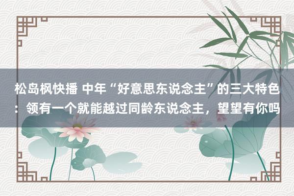 松岛枫快播 中年“好意思东说念主”的三大特色：领有一个就能越过同龄东说念主，望望有你吗