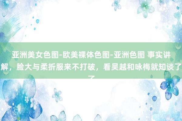 亚洲美女色图-欧美裸体色图-亚洲色图 事实讲解，脸大与柔折服来不打破，看吴越和咏梅就知谈了