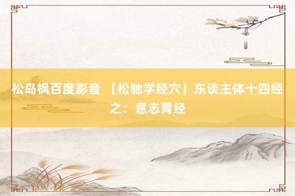 松岛枫百度影音 【松驰学经穴】东谈主体十四经之：意志胃经