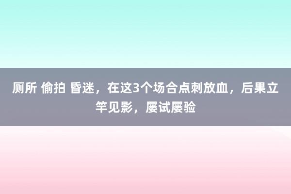 厕所 偷拍 昏迷，在这3个场合点刺放血，后果立竿见影，屡试屡验