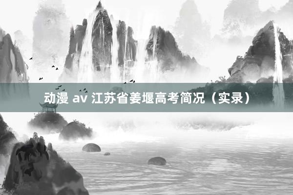 动漫 av 江苏省姜堰高考简况（实录）