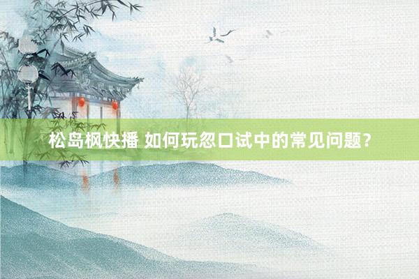 松岛枫快播 如何玩忽口试中的常见问题？