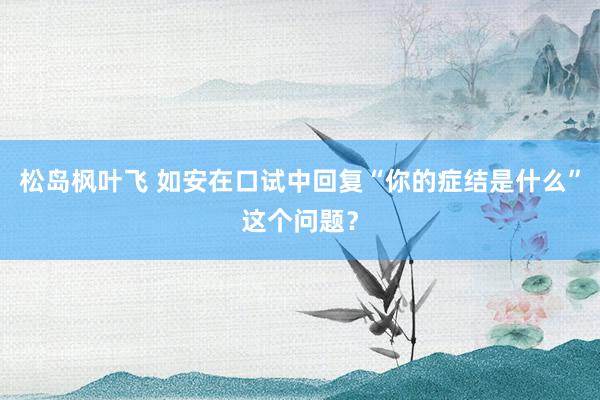 松岛枫叶飞 如安在口试中回复“你的症结是什么”这个问题？
