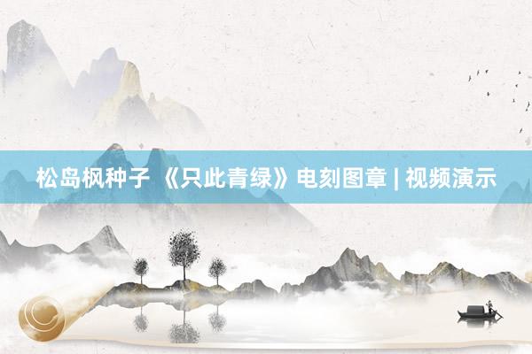 松岛枫种子 《只此青绿》电刻图章 | 视频演示