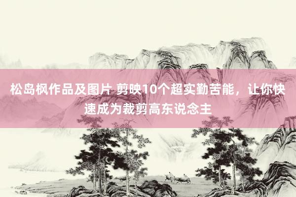 松岛枫作品及图片 剪映10个超实勤苦能，让你快速成为裁剪高东说念主