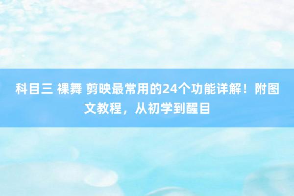 科目三 裸舞 剪映最常用的24个功能详解！附图文教程，从初学到醒目