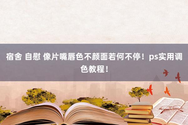 宿舍 自慰 像片嘴唇色不颜面若何不停！ps实用调色教程！