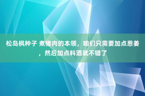 松岛枫种子 煮猪肉的本领，咱们只需要加点葱姜，然后加点料酒就不错了