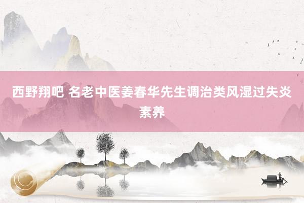 西野翔吧 名老中医姜春华先生调治类风湿过失炎素养