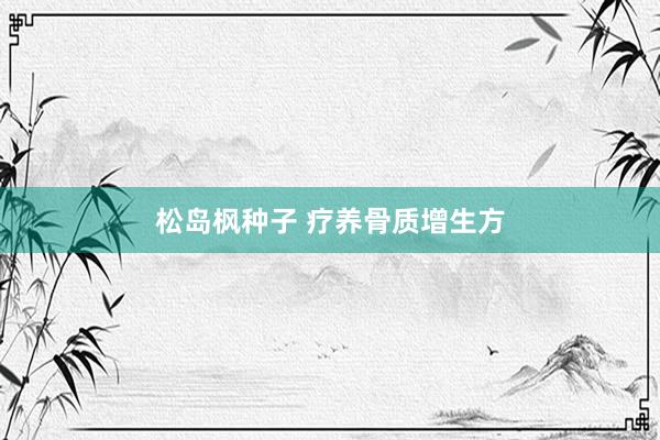松岛枫种子 疗养骨质增生方