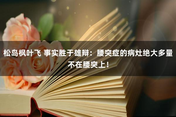 松岛枫叶飞 事实胜于雄辩:腰突症的病灶绝大多量不在腰突上!