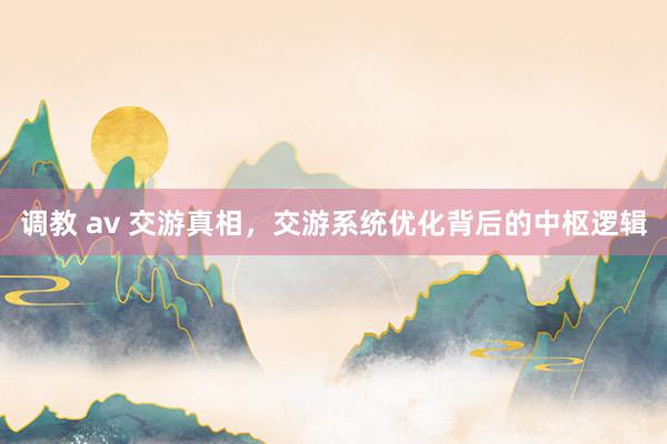 调教 av 交游真相，交游系统优化背后的中枢逻辑