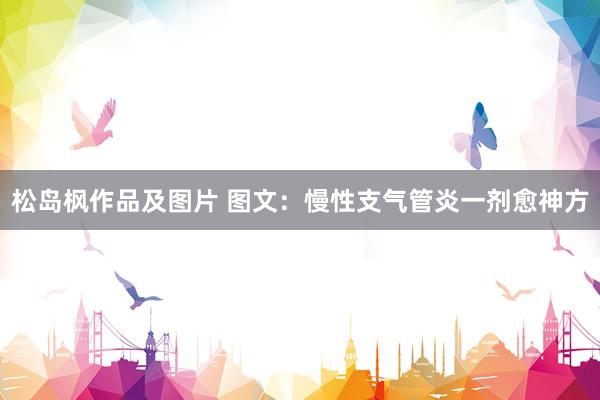 松岛枫作品及图片 图文：慢性支气管炎一剂愈神方