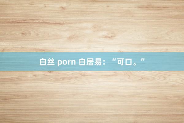 白丝 porn 白居易:“可口。”