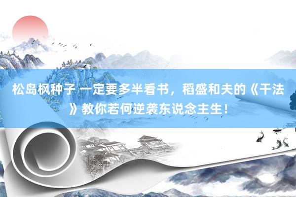 松岛枫种子 一定要多半看书，稻盛和夫的《干法》教你若何逆袭东说念主生！