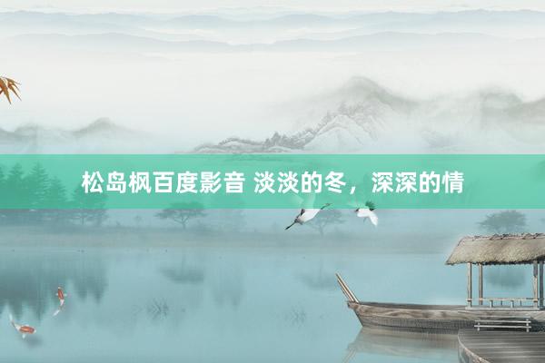 松岛枫百度影音 淡淡的冬，深深的情