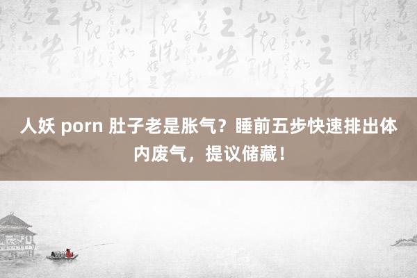人妖 porn 肚子老是胀气？睡前五步快速排出体内废气，提议储藏！