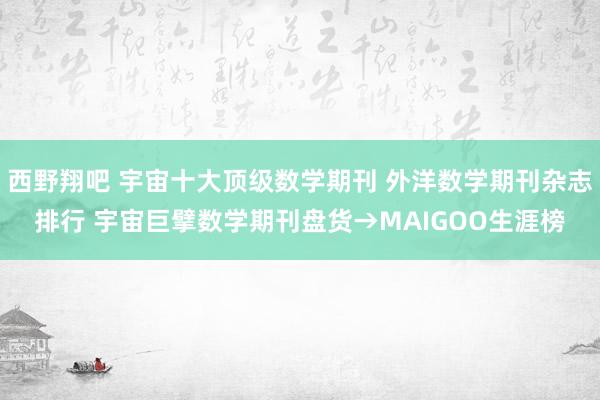 西野翔吧 宇宙十大顶级数学期刊 外洋数学期刊杂志排行 宇宙巨擘数学期刊盘货→MAIGOO生涯榜