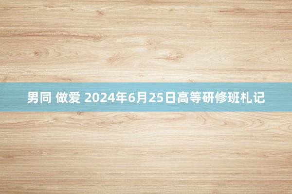 男同 做爱 2024年6月25日高等研修班札记