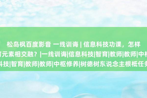 松岛枫百度影音 一线训诲 | 信息科技功课，怎样将学科中枢修养与智育元素相交融？|一线训诲|信息科技|智育|教师|教师|中枢修养|树德树东说念主根柢任务