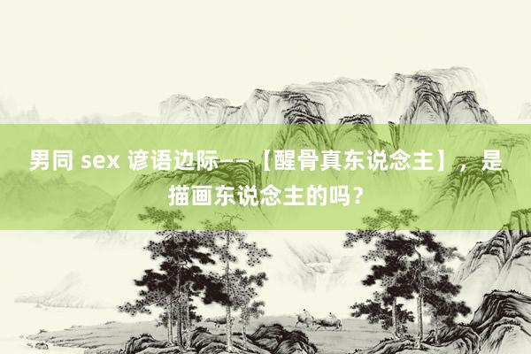 男同 sex 谚语边际——【醒骨真东说念主】，是描画东说念主的吗？