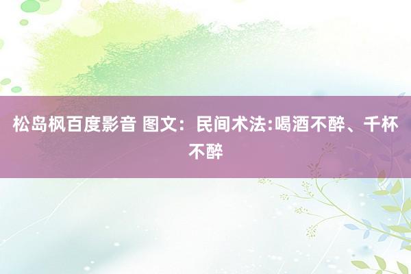 松岛枫百度影音 图文：民间术法:喝酒不醉、千杯不醉