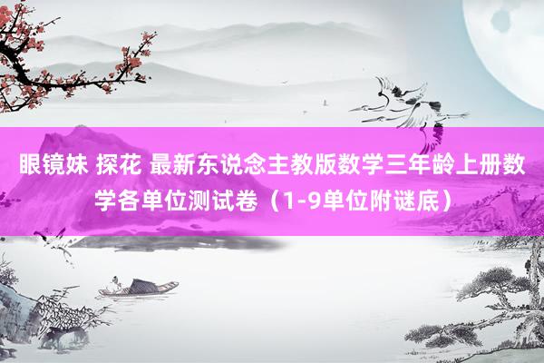 眼镜妹 探花 最新东说念主教版数学三年龄上册数学各单位测试卷（1-9单位附谜底）