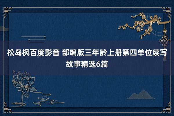 松岛枫百度影音 部编版三年龄上册第四单位续写故事精选6篇