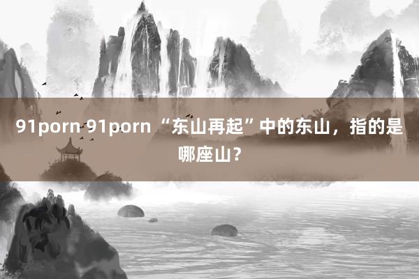 91porn 91porn “东山再起”中的东山，指的是哪座山？