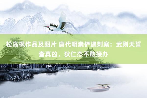 松岛枫作品及图片 唐代明崇俨遇刺案：武则天誓查真凶，狄仁杰不敢接办