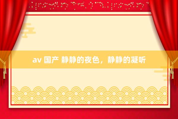 av 国产 静静的夜色，静静的凝听