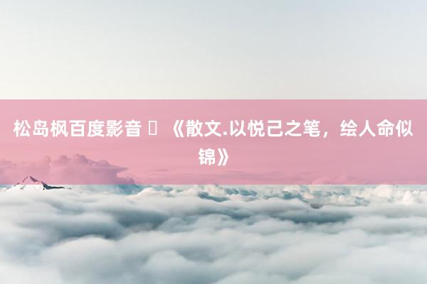 松岛枫百度影音 ​《散文.以悦己之笔，绘人命似锦》