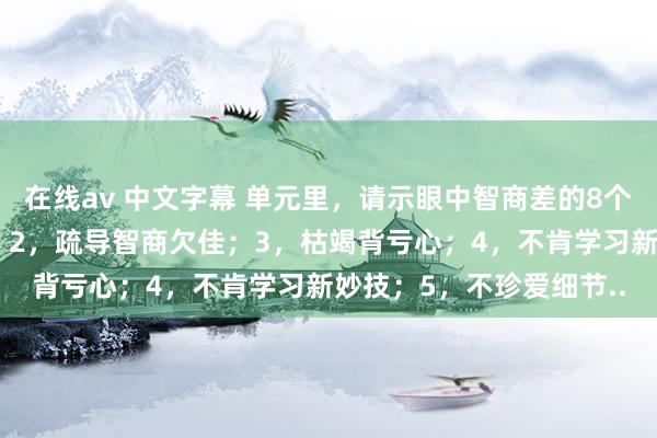 在线av 中文字幕 单元里，请示眼中智商差的8个推崇：1，实践力低下；2，疏导智商欠佳；3，枯竭背亏心；4，不肯学习新妙技；5，不珍爱细节..