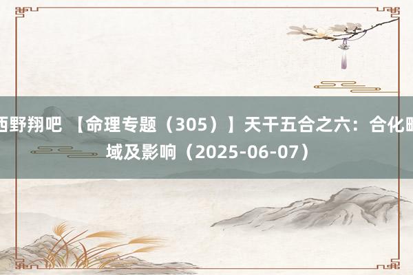 西野翔吧 【命理专题(305)】天干五合之六:合化畛域及影响(2025-06-07)
