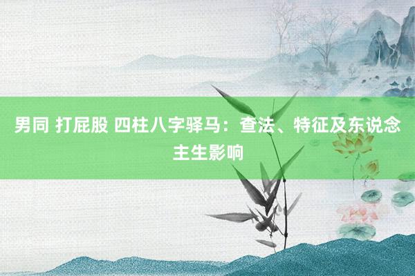 男同 打屁股 四柱八字驿马：查法、特征及东说念主生影响