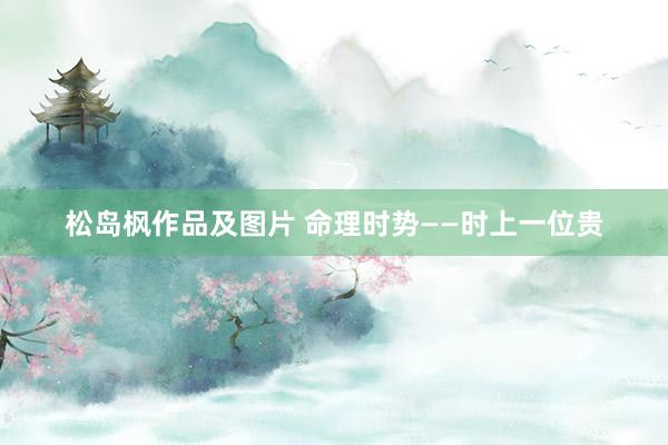 松岛枫作品及图片 命理时势——时上一位贵