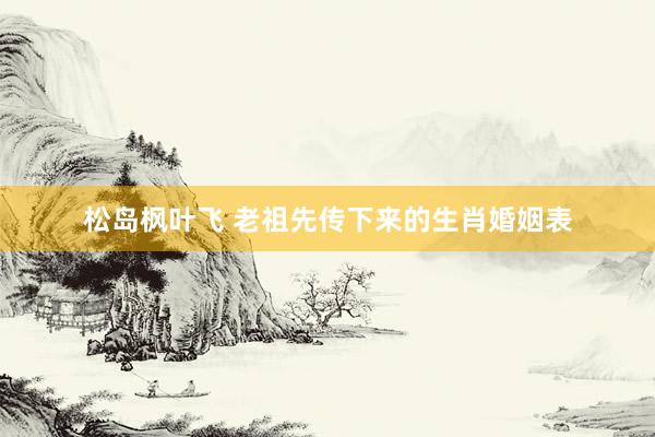 松岛枫叶飞 老祖先传下来的生肖婚姻表
