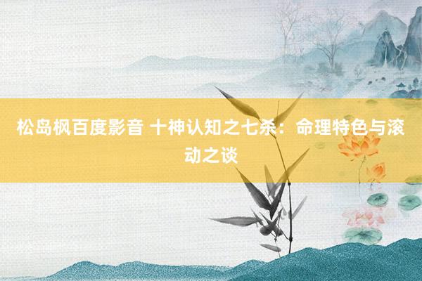 松岛枫百度影音 十神认知之七杀：命理特色与滚动之谈